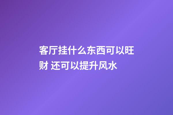 客厅挂什么东西可以旺财 还可以提升风水